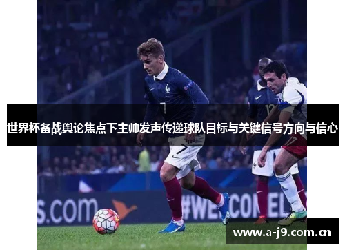 世界杯备战舆论焦点下主帅发声传递球队目标与关键信号方向与信心
