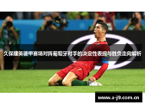 久保建英德甲赛场对阵葡萄牙对手的决定性表现与胜负走向解析 久保建英德甲赛场对阵葡萄牙对手的决定性表现与胜负走向解析