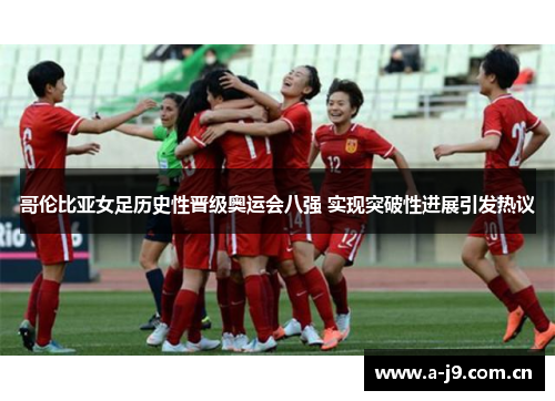哥伦比亚女足历史性晋级奥运会八强 实现突破性进展引发热议 哥伦比亚女足历史性晋级奥运会八强 实现突破性进展引发热议