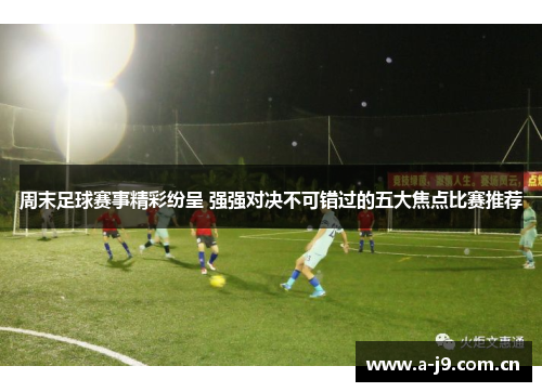 周末足球赛事精彩纷呈 强强对决不可错过的五大焦点比赛推荐