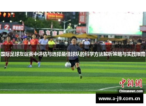 国际足球友谊赛中评估与选择最佳球队的科学方法解析策略与实践指南 国际足球友谊赛中评估与选择最佳球队的科学方法解析策略与实践指南